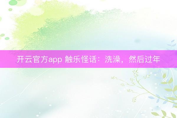 开云官方app 触乐怪话:洗澡,然后过年