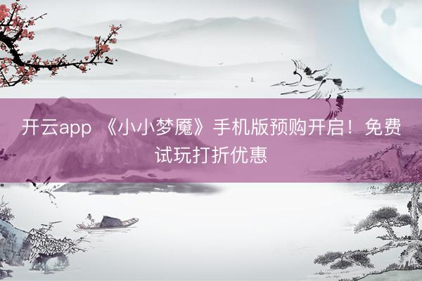 开云app 《小小梦魇》手机版预购开启!免费试玩打折优惠