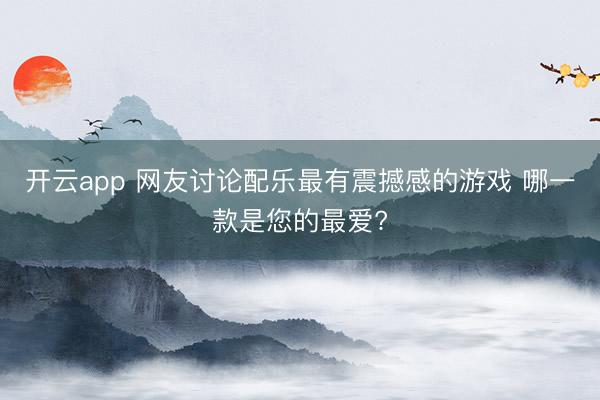 开云app 网友讨论配乐最有震撼感的游戏 哪一款是您的最爱?