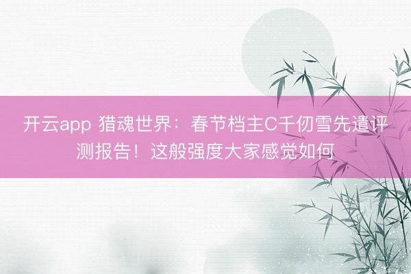 开云app 猎魂世界:春节档主C千仞雪先遣评测报告!这般强度大家感觉如何