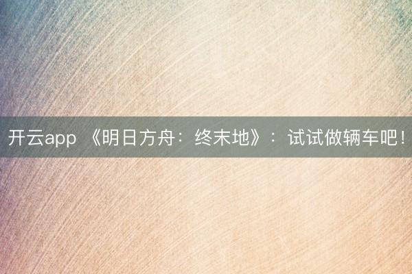 开云app 《明日方舟：终末地》：试试做辆车吧！