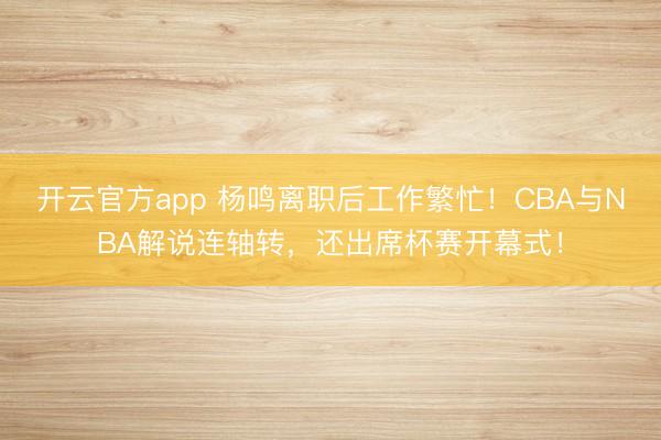 开云官方app 杨鸣离职后工作繁忙!CBA与NBA解说连轴转,还出席杯赛开幕式!