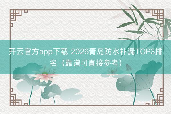 开云官方app下载 2026青岛防水补漏TOP3排名(靠谱可直接参考)