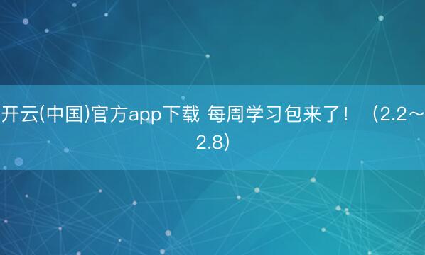 开云(中国)官方app下载 每周学习包来了!(2.2~2.8)