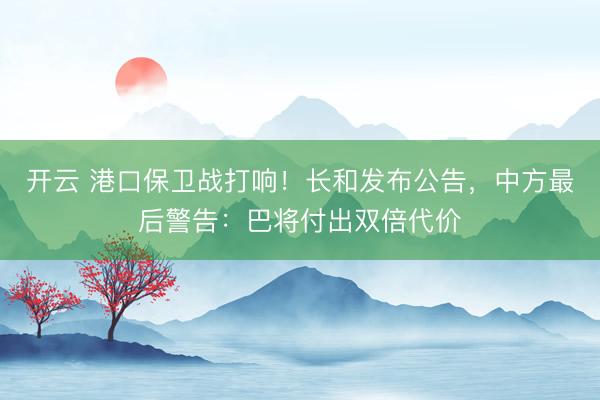 开云 港口保卫战打响!长和发布公告,中方最后警告:巴将付出双倍代价