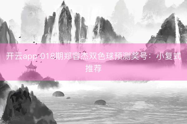 开云app 018期郑容杰双色球预测奖号:小复式推荐
