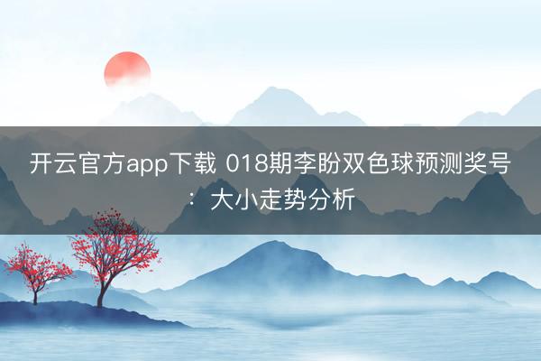 开云官方app下载 018期李盼双色球预测奖号:大小走势分析