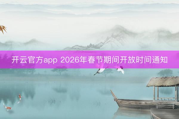 开云官方app 2026年春节期间开放时间通知