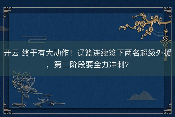 开云 终于有大动作!辽篮连续签下两名超级外援,第二阶段要全力冲刺?