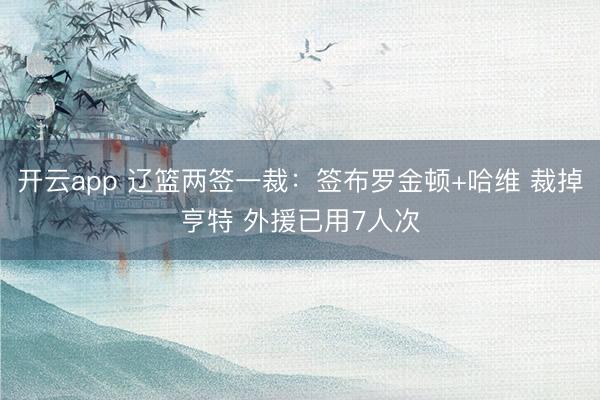 开云app 辽篮两签一裁:签布罗金顿+哈维 裁掉亨特 外援已用7人次