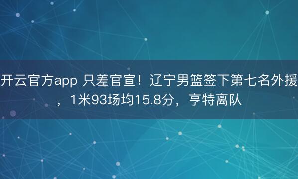 开云官方app 只差官宣！辽宁男篮签下第七名外援，1米93场均15.8分，亨特离队