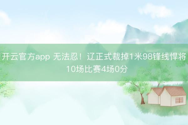 开云官方app 无法忍!辽正式裁掉1米98锋线悍将 10场比赛4场0分