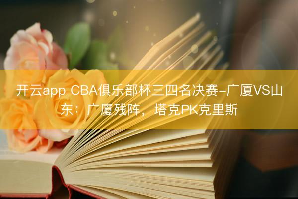 开云app CBA俱乐部杯三四名决赛-广厦VS山东:广厦残阵,塔克PK克里斯