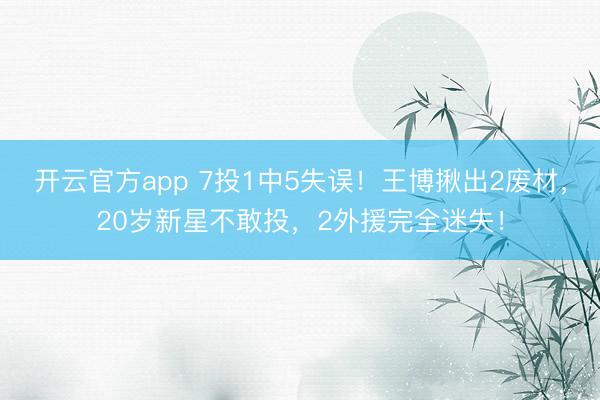 开云官方app 7投1中5失误!王博揪出2废材,20岁新星不敢投,2外援完全迷失!