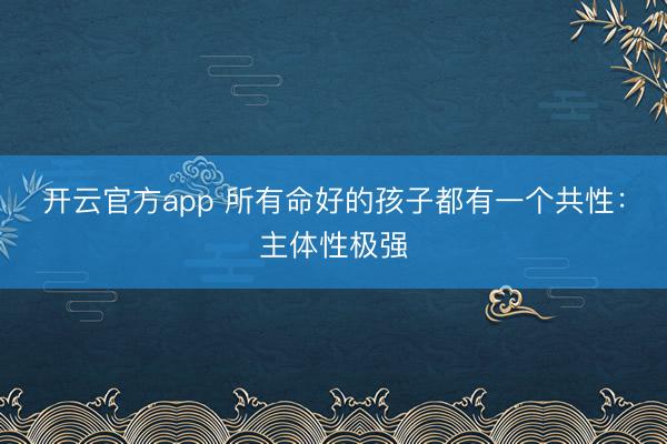 开云官方app 所有命好的孩子都有一个共性:主体性极强