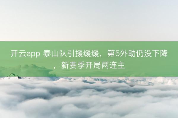 开云app 泰山队引援缓缓，第5外助仍没下降，<a href=