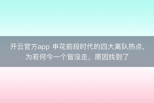 开云官方app 申花前段时代的四大离队热点，为若何今一个皆没走，原因找到了