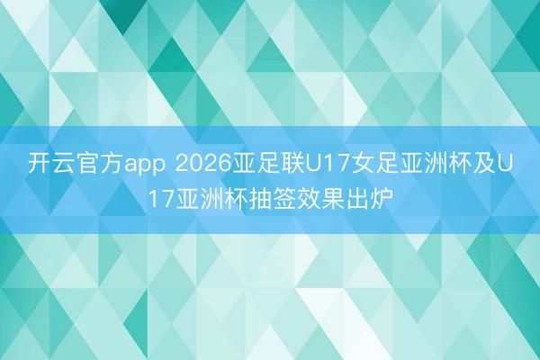开云官方app 2026亚足联U17女足亚洲杯及U17亚洲杯抽签效果出炉