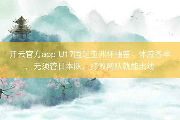 开云官方app U17国足亚洲杯抽签：休戚各半，无须管日本队，打败两队就能出线