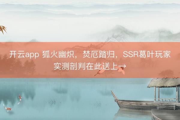 开云app 狐火幽炽,焚厄踏归,SSR葛叶玩家实测剖判在此送上→