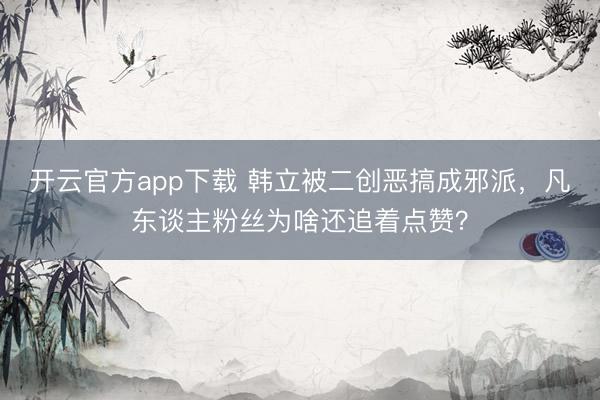 开云官方app下载 韩立被二创恶搞成邪派,凡东谈主粉丝为啥还追着点赞?