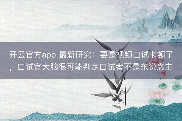 开云官方app 最新研究:要是视频口试卡顿了,口试官大脑很可能判定口试者不是东说念主