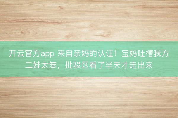 开云官方app 来自亲妈的认证！宝妈吐槽我方二娃太笨，批驳区看了半天才走出来