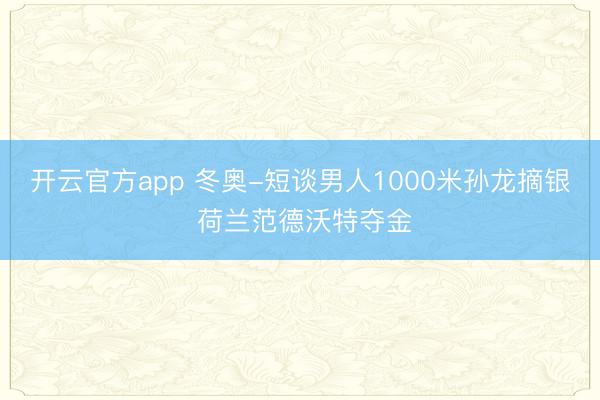 开云官方app 冬奥-短谈男人1000米孙龙摘银 荷兰范德沃特夺金