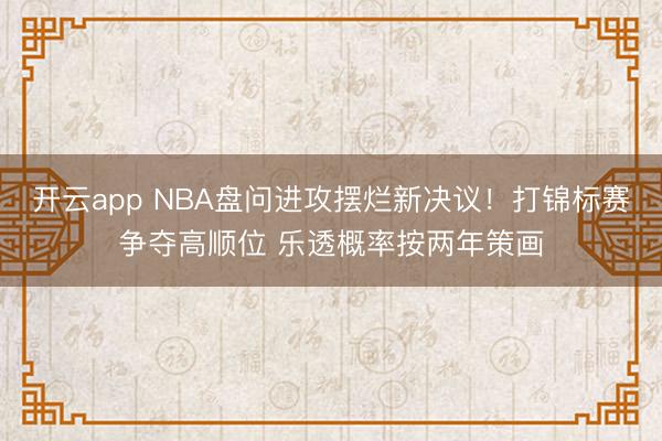 开云app NBA盘问进攻摆烂新决议!打锦标赛争夺高顺位 乐透概率按两年策画