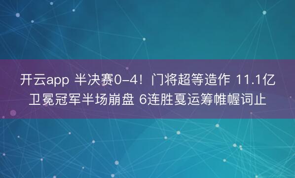 开云app 半决赛0-4!门将超等造作 11.1亿卫冕冠军半场崩盘 6连胜戛运筹帷幄词止