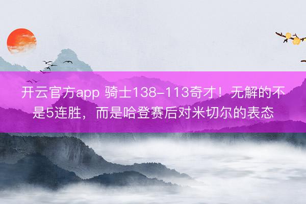 开云官方app 骑士138-113奇才!无解的不是5连胜,而是哈登赛后对米切尔的表态
