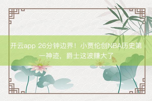 开云app 26分钟边界!小贾伦创NBA历史第一神迹,爵士这波赚大了