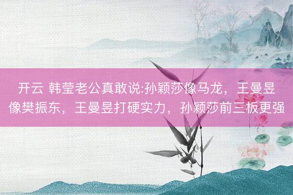 开云 韩莹老公真敢说:孙颖莎像马龙,王曼昱像樊振东,王曼昱打硬实力,孙颖莎前三板更强