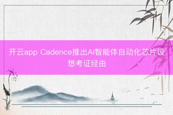 开云app Cadence推出AI智能体自动化芯片设想考证经由
