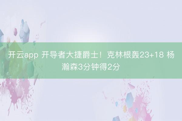 开云app 开导者大捷爵士!克林根轰23+18 杨瀚森3分钟得2分