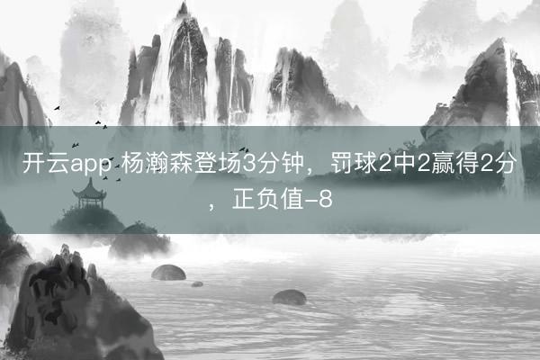 开云app 杨瀚森登场3分钟,罚球2中2赢得2分,正负值-8