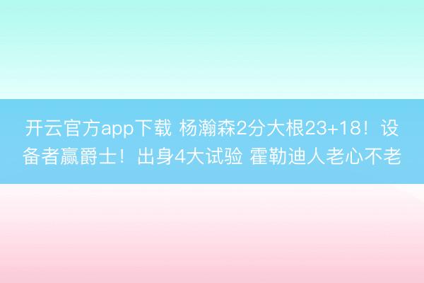 开云官方app下载 杨瀚森2分大根23+18!设备者赢爵士!出身4大试验 霍勒迪人老心不老