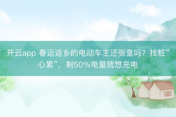 开云app 春运返乡的电动车主还张皇吗?找桩“心累”,剩50%电量就想充电
