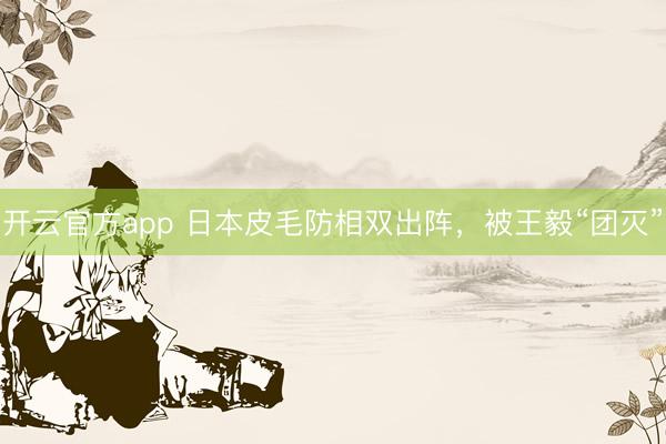 开云官方app 日本皮毛防相双出阵,被王毅“团灭”