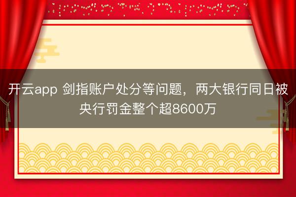 开云app 剑指账户处分等问题，两大银行同日被央行罚金整个超8600万