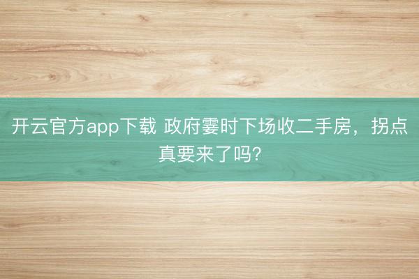 开云官方app下载 政府霎时下场收二手房，拐点真要来了吗？