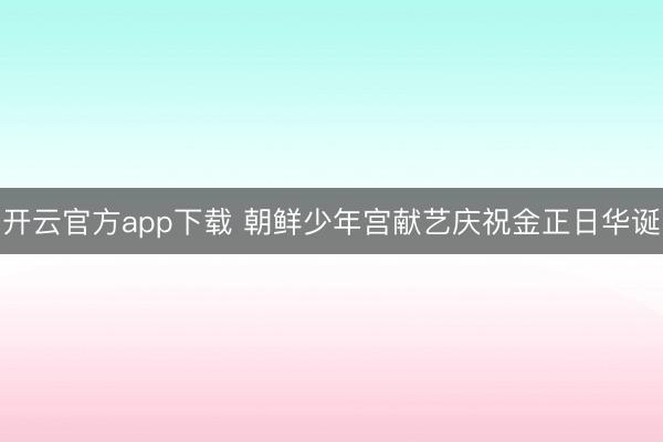 开云官方app下载 朝鲜少年宫献艺庆祝金正日华诞