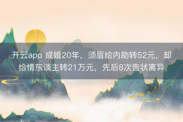 开云app 成婚20年,须眉给内助转52元,却给情东谈主转21万元,先后8次告状离异