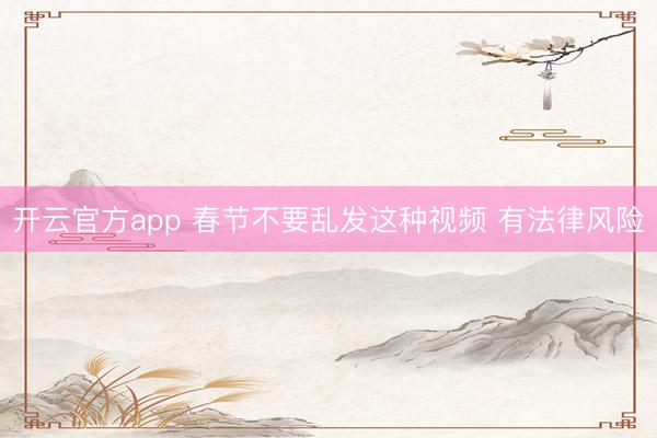 开云官方app 春节不要乱发这种视频 有法律风险