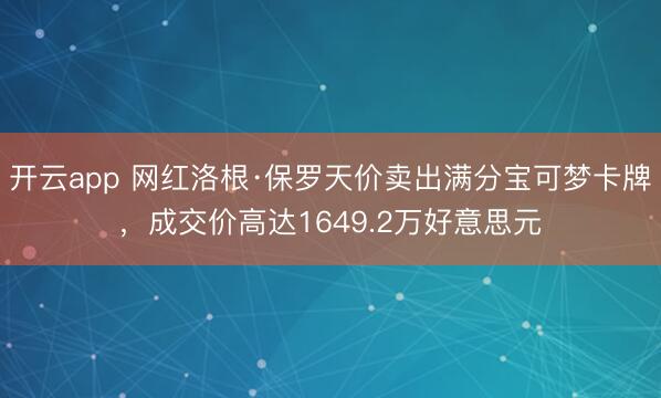 开云app 网红洛根·保罗天价卖出满分宝可梦卡牌,成交价高达1649.2万好意思元