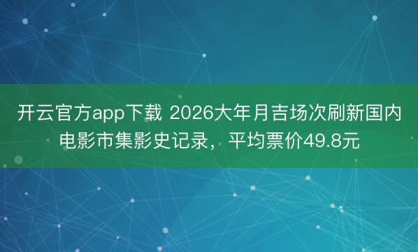 开云官方app下载 2026大年月吉场次刷新国内电影市集影史记录,平均票价49.8元