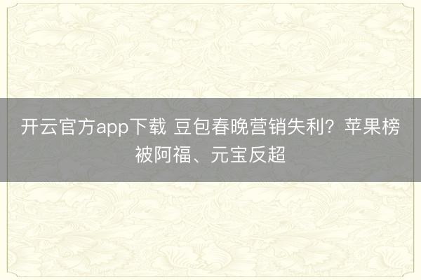 开云官方app下载 豆包春晚营销失利?苹果榜被阿福、元宝反超