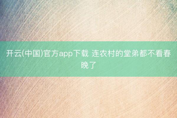 开云(中国)官方app下载 连农村的堂弟都不看春晚了