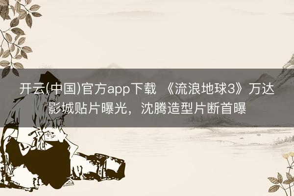 开云(中国)官方app下载 《流浪地球3》万达影城贴片曝光,沈腾造型片断首曝