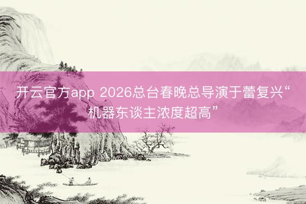 开云官方app 2026总台春晚总导演于蕾复兴“机器东谈主浓度超高”